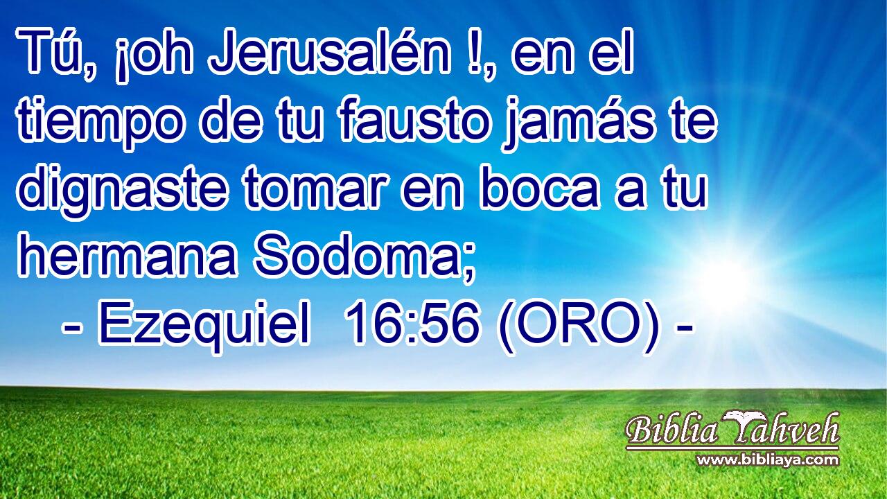  Tú, ¡oh Jerusalén !, en el tiempo de tu fausto jamás te dignaste tomar en boca a tu hermana Sodoma; 