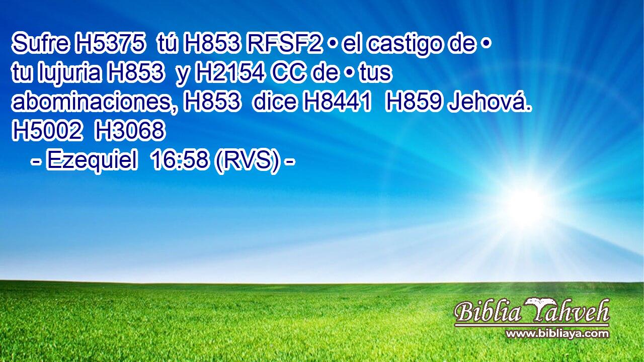 Sufre H5375  tú H853 RFSF2 • el castigo de • tu lujuria H853  y H2154 CC de • tus abominaciones, H853  dice H8441  H859 Jehová. H5002  H3068 