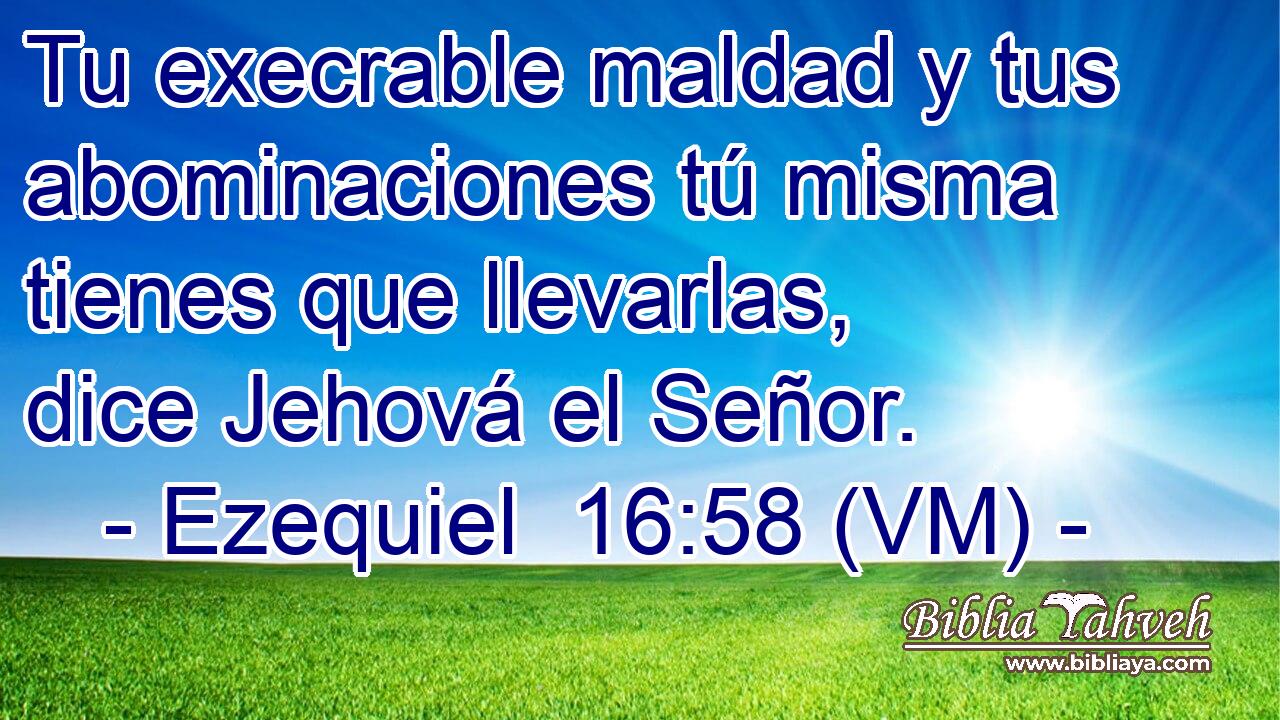  Tu execrable maldad y tus abominaciones tú misma tienes que llevarlas, dice Jehová el Señor. 