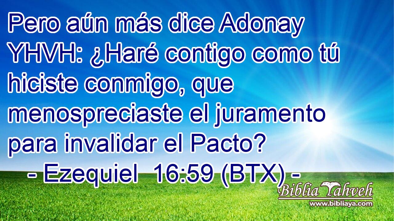 Pero aún más dice Adonay YHVH: ¿Haré contigo como tú hiciste conmigo, que menospreciaste el juramento para invalidar el Pacto?