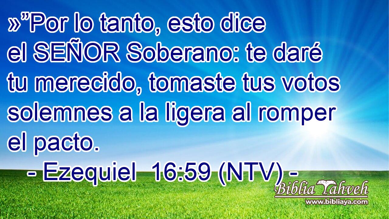 »”Por lo tanto, esto dice el SEÑOR Soberano: te daré tu merecido, tomaste tus votos solemnes a la ligera al romper el pacto.