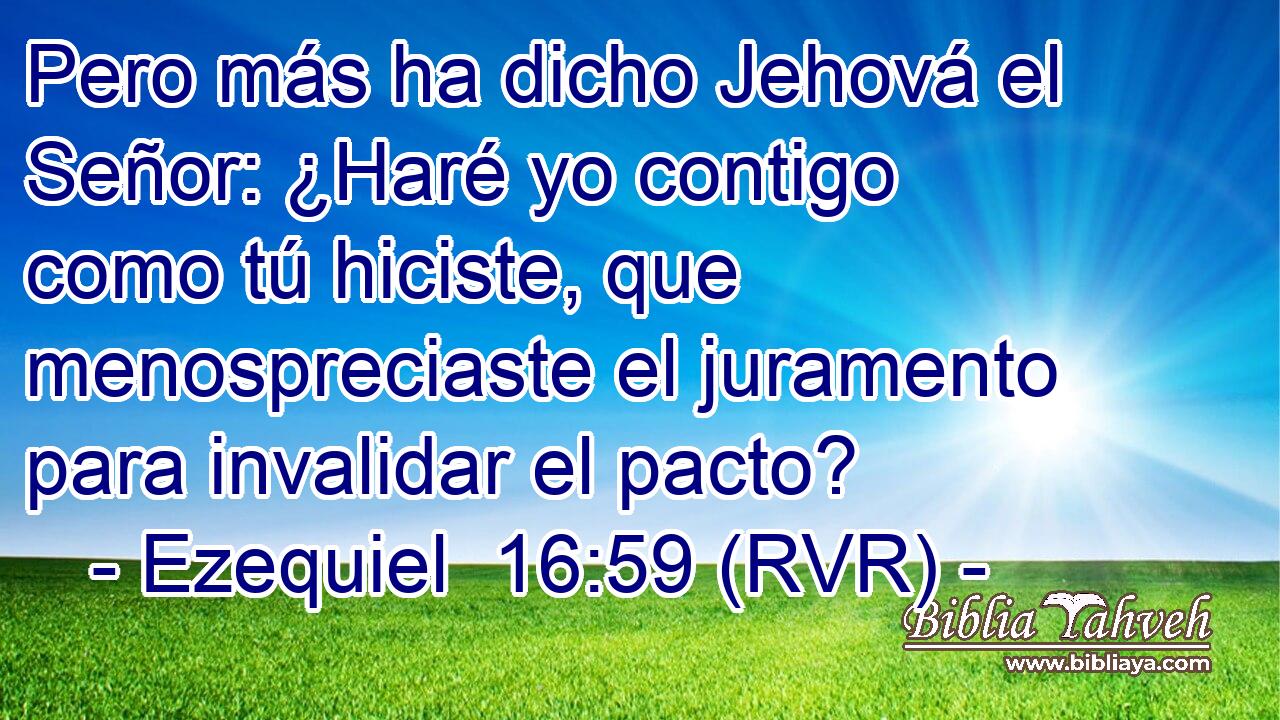 Pero más ha dicho Jehová el Señor: ¿Haré yo contigo como tú hiciste, que menospreciaste el juramento para invalidar el pacto?