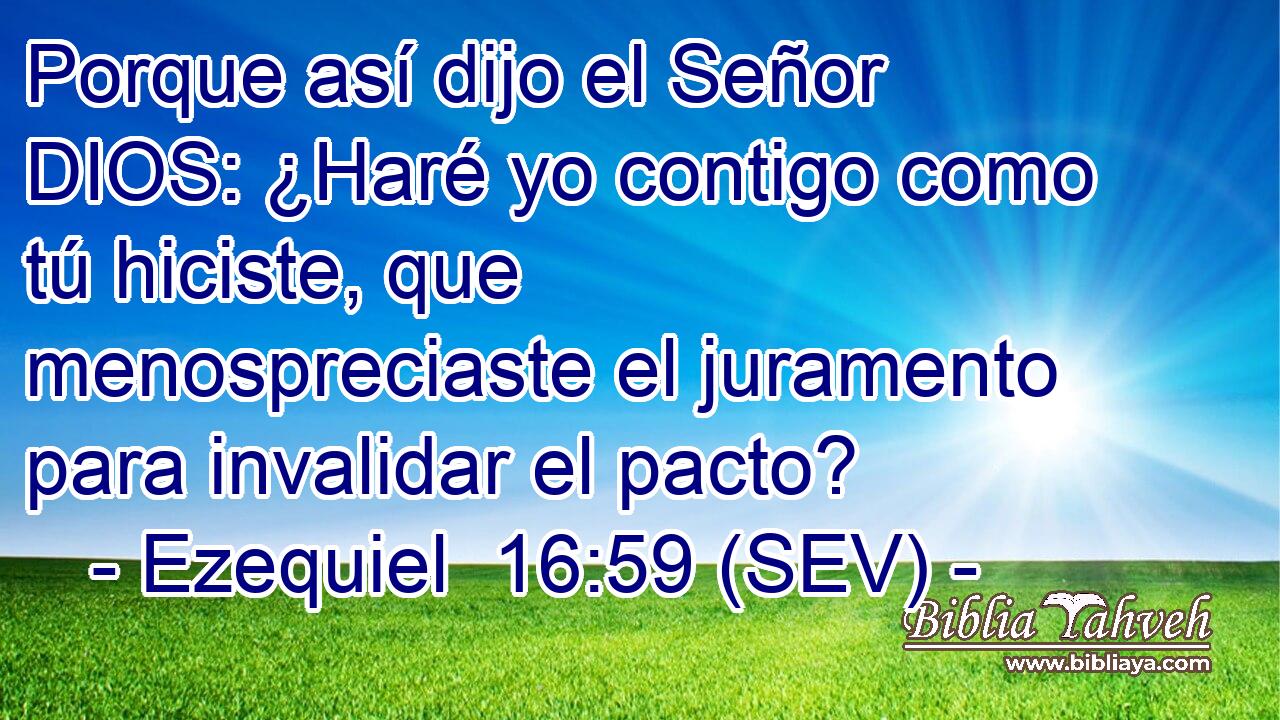 Porque así dijo el Señor DIOS: ¿Haré yo contigo como tú hiciste, que menospreciaste el juramento para invalidar el pacto?