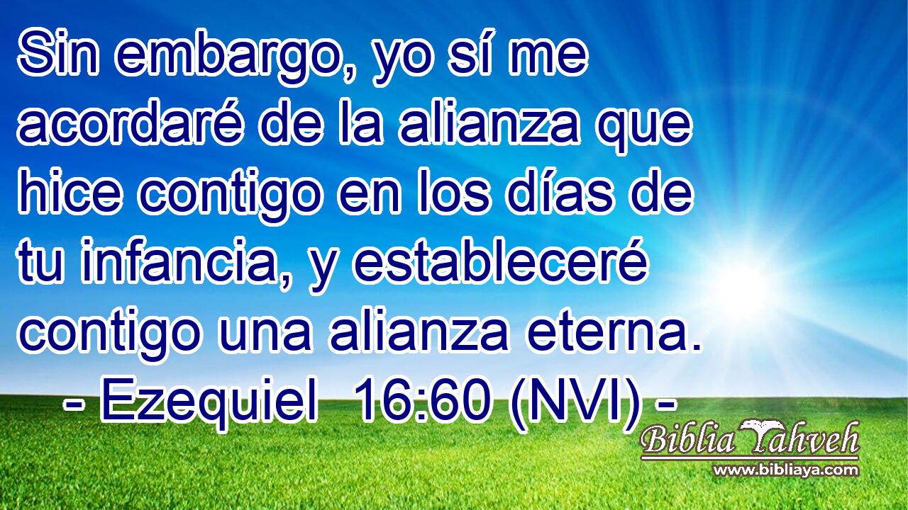  Sin embargo, yo sí me acordaré de la alianza que hice contigo en los días de tu infancia, y estableceré contigo una alianza eterna. 