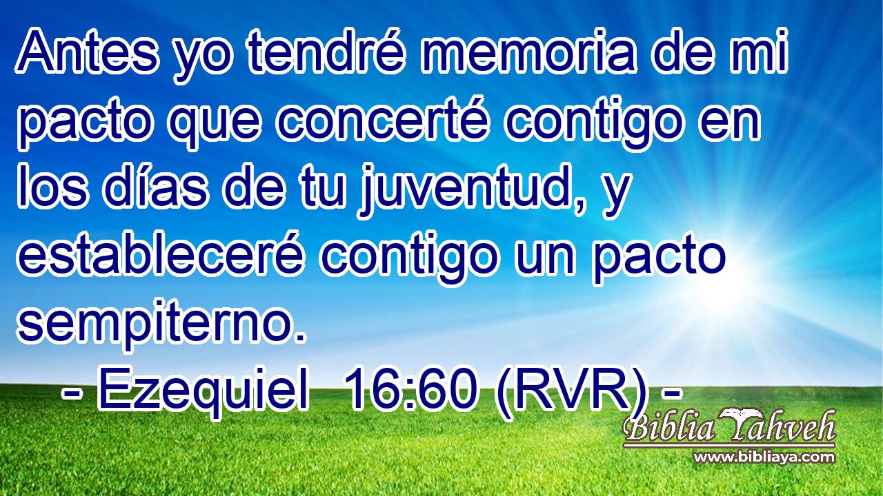 Antes yo tendré memoria de mi pacto que concerté contigo en los días de tu juventud, y estableceré contigo un pacto sempiterno.
