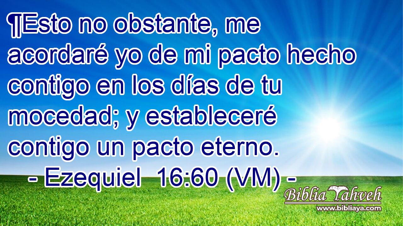  ¶Esto no obstante, me acordaré yo de mi pacto hecho contigo en los días de tu mocedad; y estableceré contigo un pacto eterno. 
