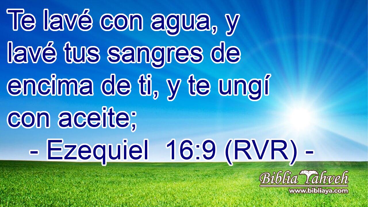 Te lavé con agua, y lavé tus sangres de encima de ti, y te ungí con aceite;