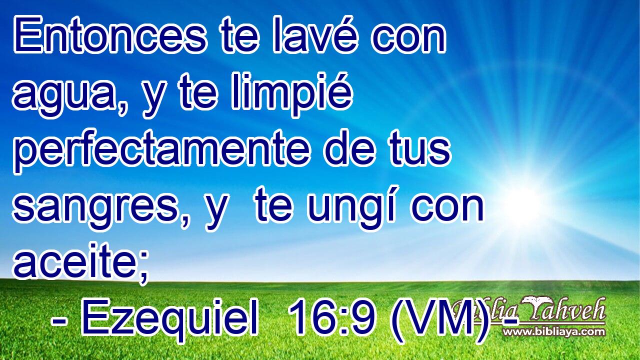  Entonces te lavé con agua, y te limpié perfectamente de tus sangres, y  te ungí con aceite; 