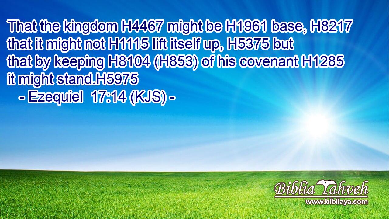 That the kingdom H4467 might be H1961 base, H8217 that it might not H1115 lift itself up, H5375 but that by keeping H8104 (H853) of his covenant H1285 it might stand.H5975