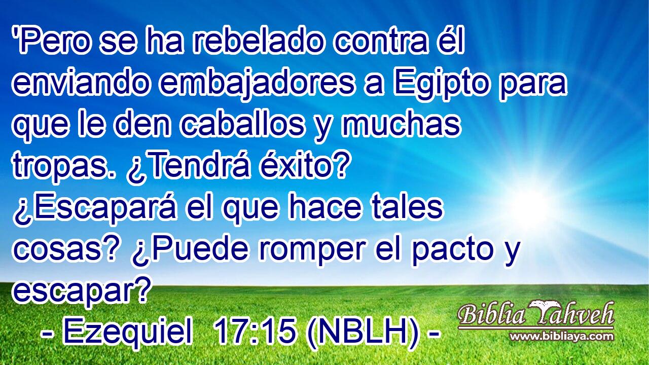  'Pero se ha rebelado contra él enviando embajadores a Egipto para que le den caballos y muchas tropas. ¿Tendrá éxito? ¿Escapará el que hace tales cosas? ¿Puede romper el pacto y escapar? 