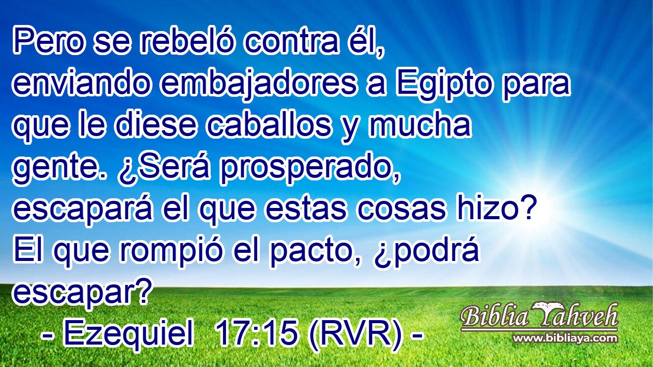 Pero se rebeló contra él, enviando embajadores a Egipto para que le diese caballos y mucha gente. ¿Será prosperado, escapará el que estas cosas hizo? El que rompió el pacto, ¿podrá escapar?