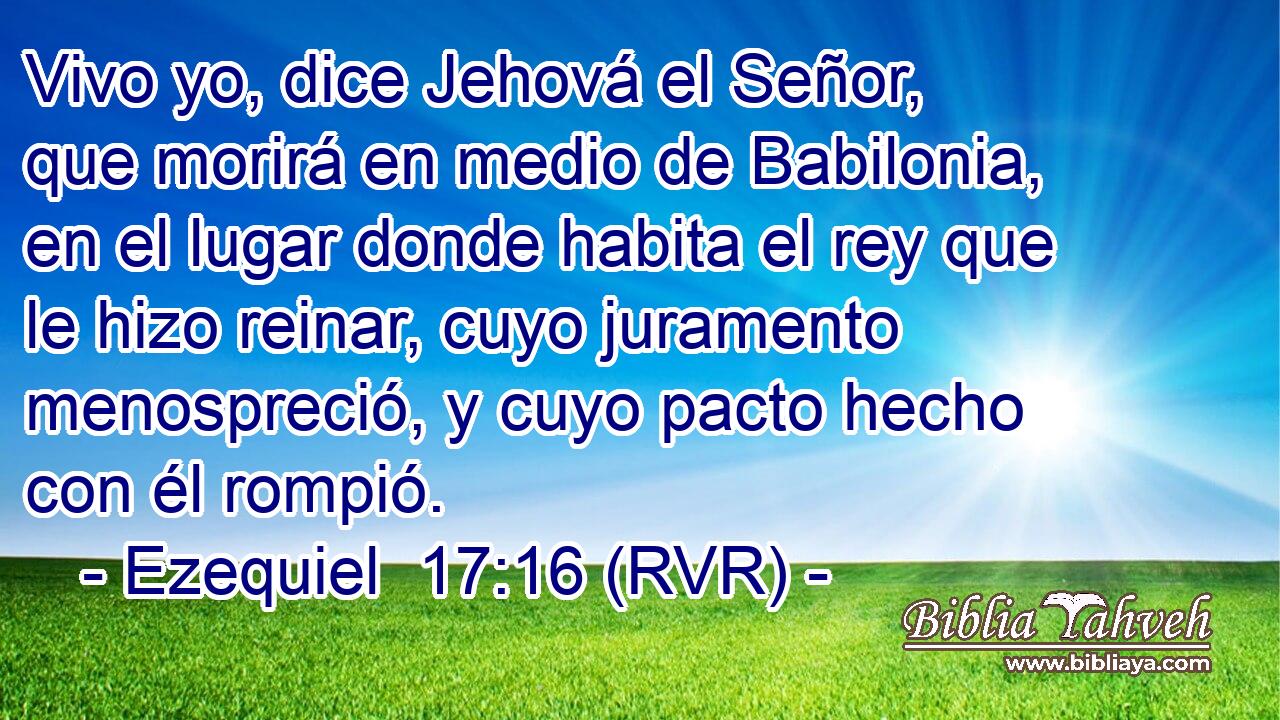 Vivo yo, dice Jehová el Señor, que morirá en medio de Babilonia, en el lugar donde habita el rey que le hizo reinar, cuyo juramento menospreció, y cuyo pacto hecho con él rompió.