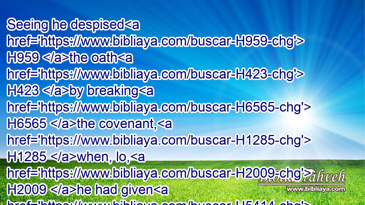 Seeing he despised H959 the oath H423 by breaking H6565 the covenant, H1285 when, lo, H2009 he had given H5414 his hand, H3027 and hath done H6213 all H3605 these H428 things, he shall not H3808 escape.H4422