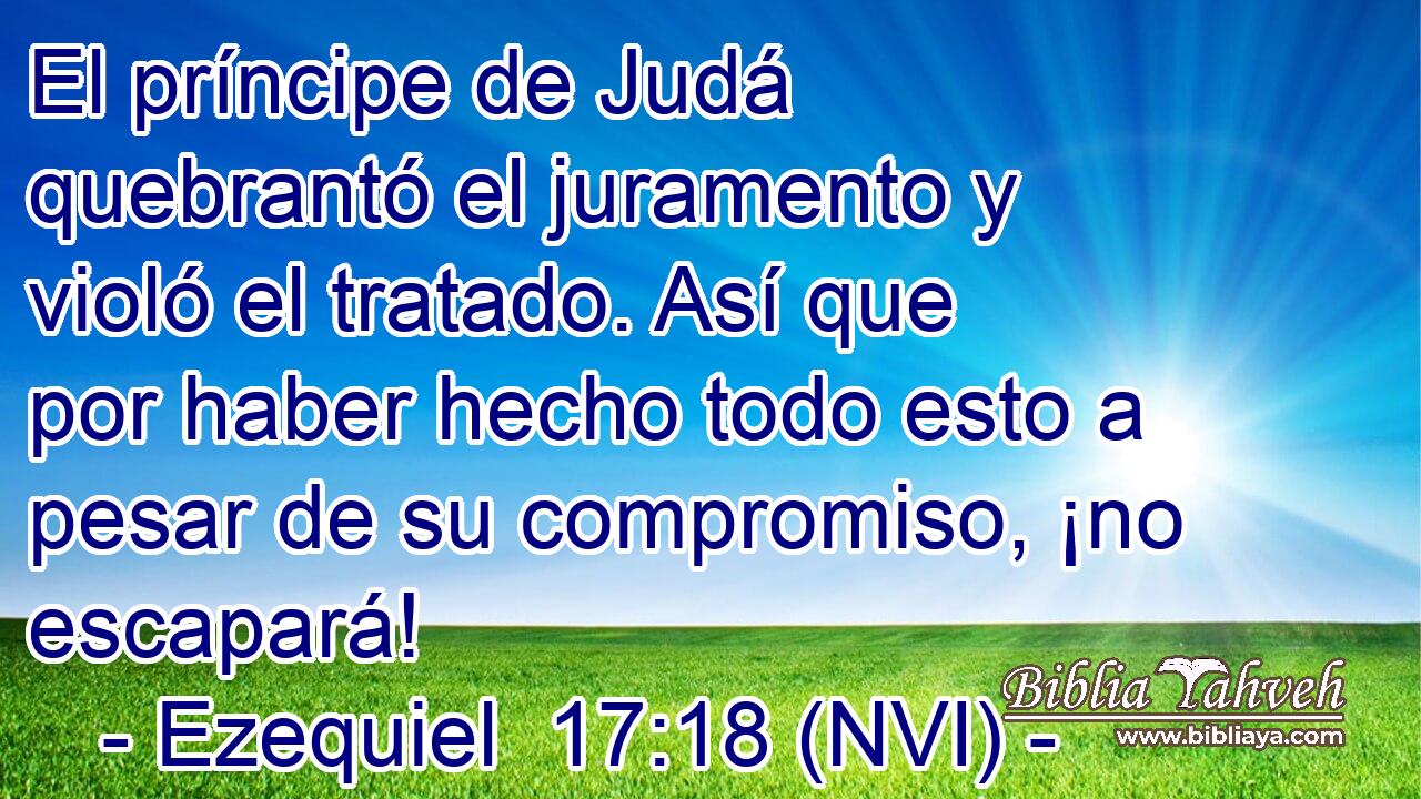  El príncipe de Judá quebrantó el juramento y violó el tratado. Así que por haber hecho todo esto a pesar de su compromiso, ¡no escapará! 