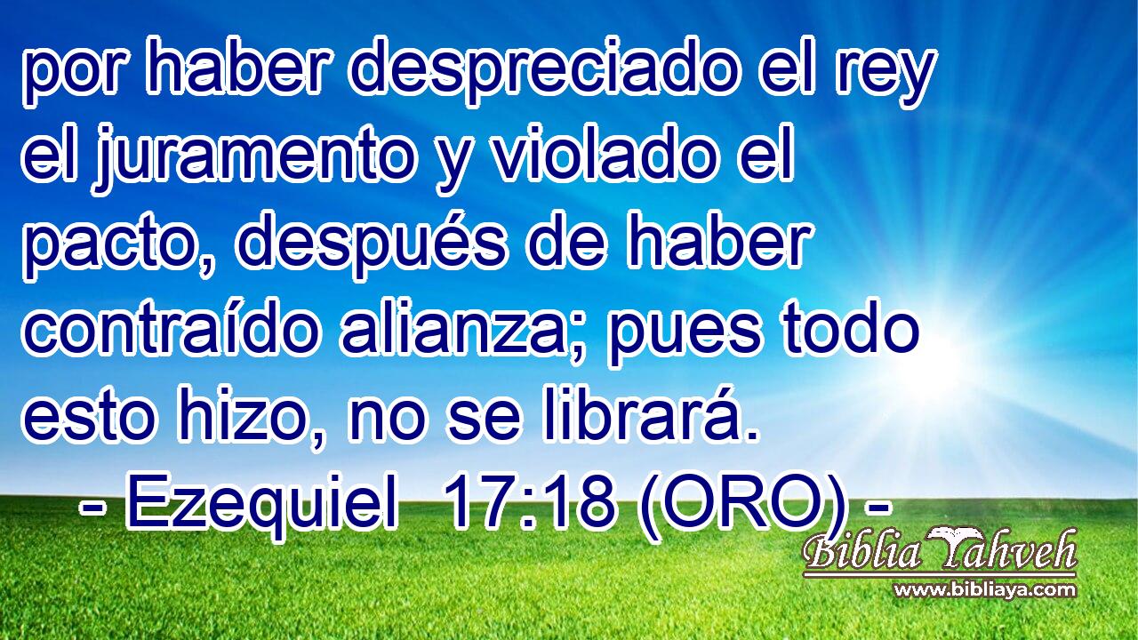  por haber despreciado el rey el juramento y violado el pacto, después de haber contraído alianza; pues todo esto hizo, no se librará. 