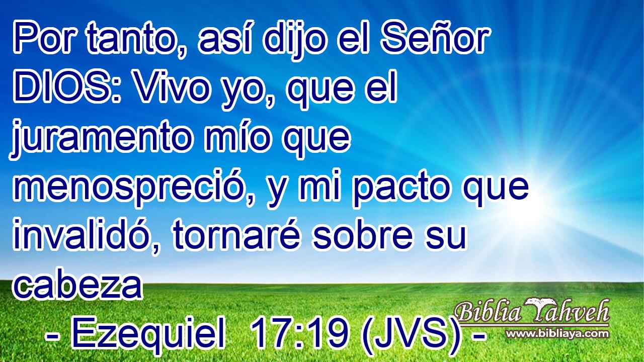 Por tanto, así dijo el Señor DIOS: Vivo yo, que el juramento mío que menospreció, y mi pacto que invalidó, tornaré sobre su cabeza