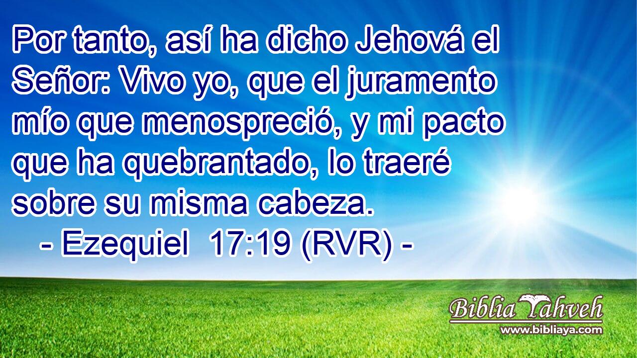 Por tanto, así ha dicho Jehová el Señor: Vivo yo, que el juramento mío que menospreció, y mi pacto que ha quebrantado, lo traeré sobre su misma cabeza.