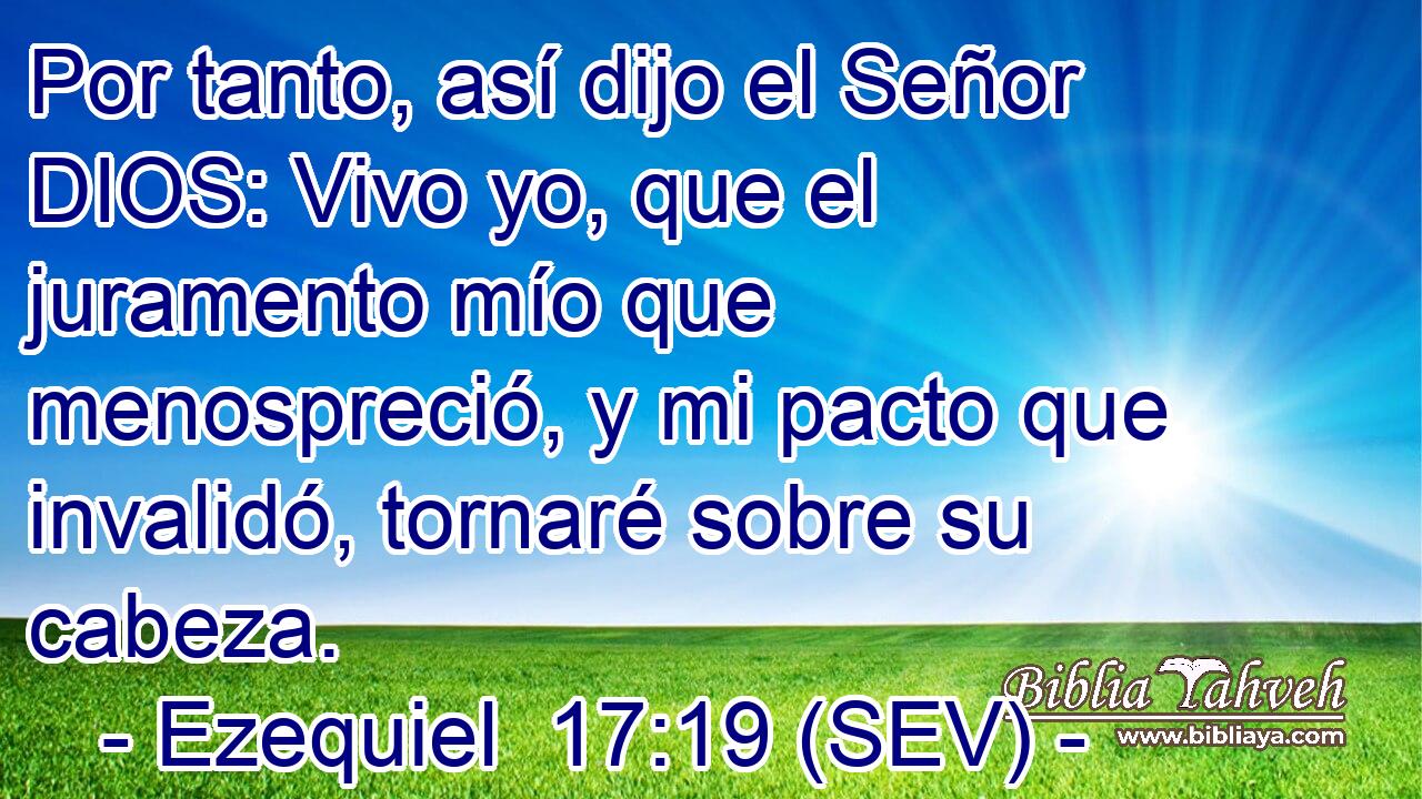 Por tanto, así dijo el Señor DIOS: Vivo yo, que el juramento mío que menospreció, y mi pacto que invalidó, tornaré sobre su cabeza.