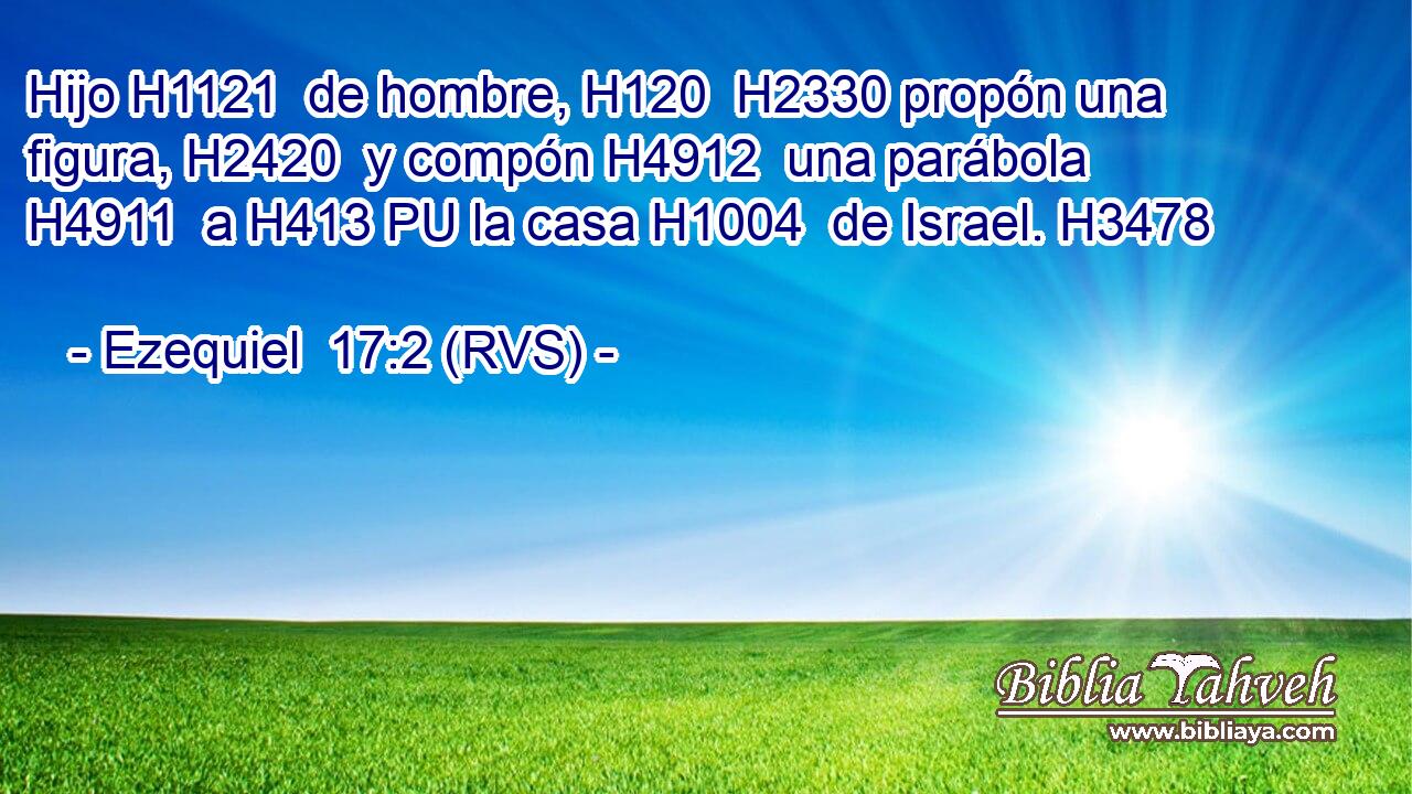 Hijo H1121  de hombre, H120  H2330 propón una figura, H2420  y compón H4912  una parábola H4911  a H413 PU la casa H1004  de Israel. H3478  