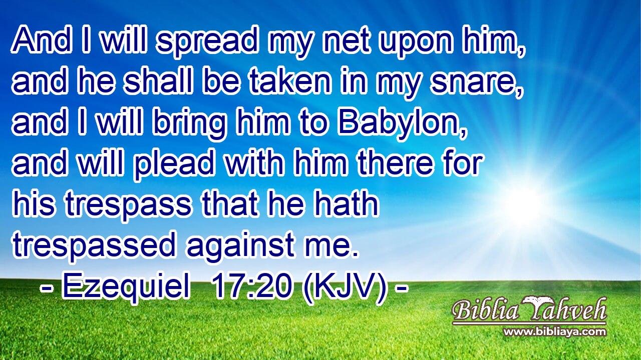 And I will spread my net upon him, and he shall be taken in my snare, and I will bring him to Babylon, and will plead with him there for his trespass that he hath trespassed against me.