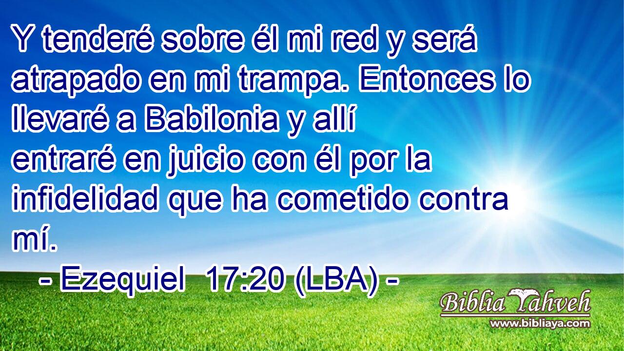 Y tenderé sobre él mi red y será atrapado en mi trampa. Entonces lo llevaré a Babilonia y allí entraré en juicio con él por la infidelidad que ha cometido contra mí.