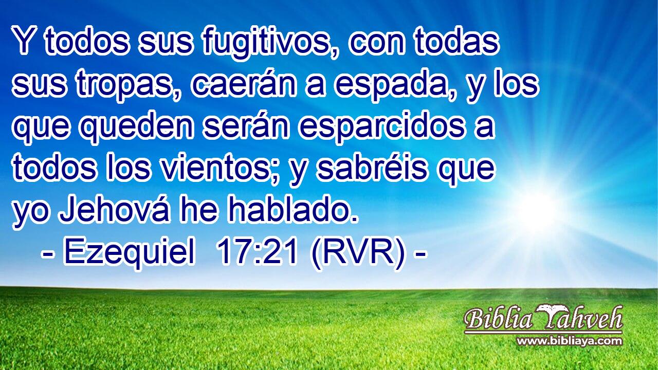 Y todos sus fugitivos, con todas sus tropas, caerán a espada, y los que queden serán esparcidos a todos los vientos; y sabréis que yo Jehová he hablado.