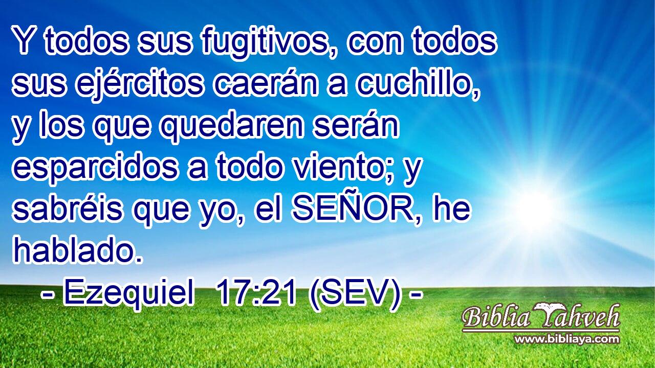 Y todos sus fugitivos, con todos sus ejércitos caerán a cuchillo, y los que quedaren serán esparcidos a todo viento; y sabréis que yo, el SEÑOR, he hablado.