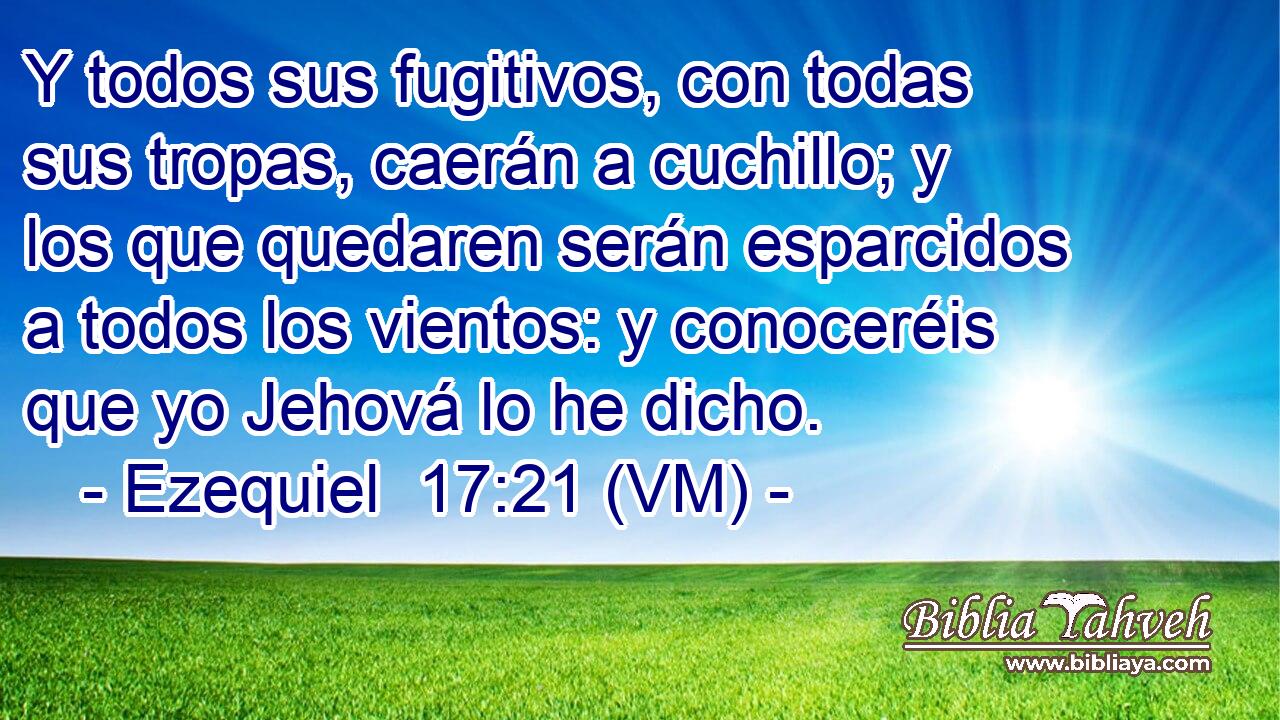  Y todos sus fugitivos, con todas sus tropas, caerán a cuchillo; y los que quedaren serán esparcidos a todos los vientos: y conoceréis que yo Jehová lo he dicho. 