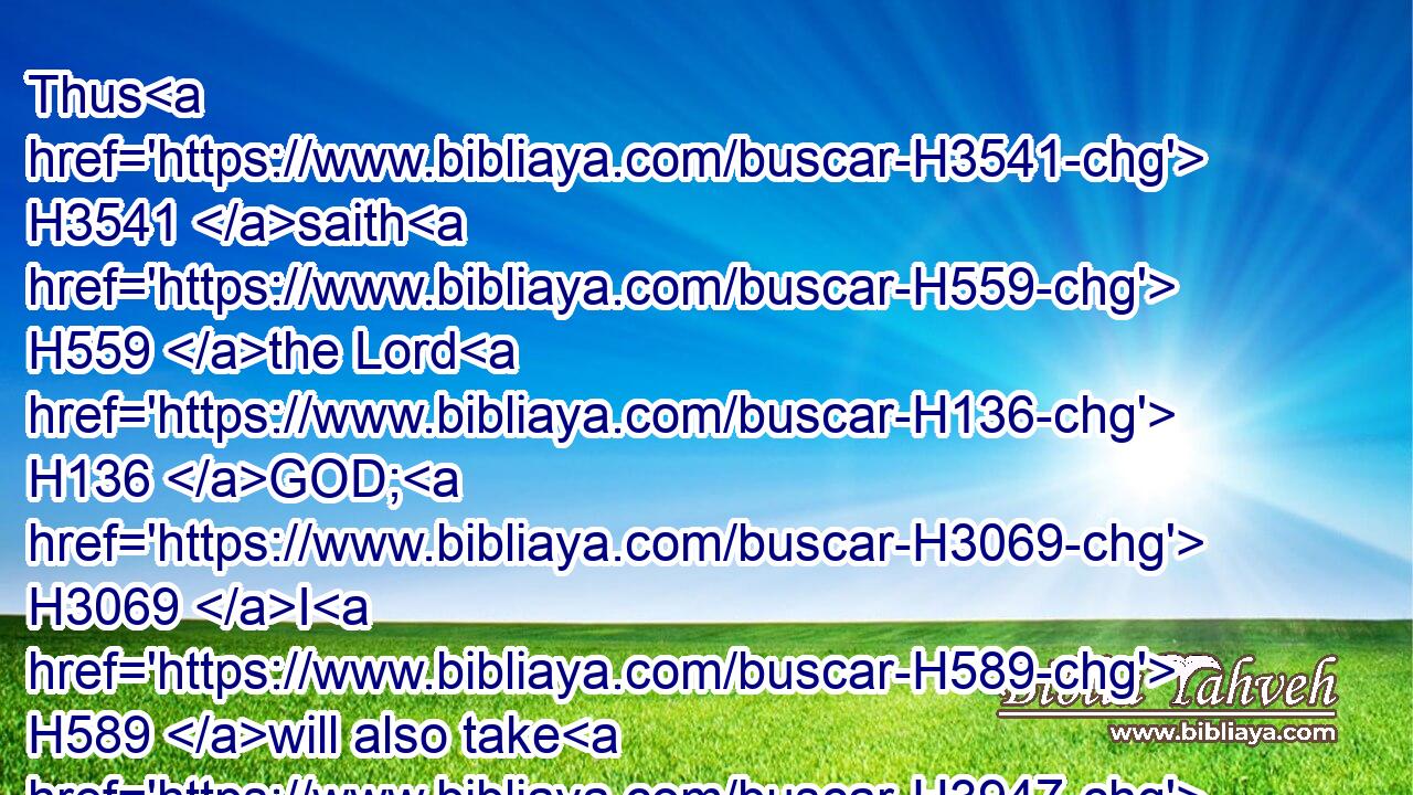 Thus H3541 saith H559 the Lord H136 GOD; H3069 I H589 will also take H3947 of the highest branch H4480  H6788 of the high H7311 cedar, H730 and will set H5414 it; I will crop off H6998 from the top H4480  H7218 of his young twigs H3127 a tender one, H7390 and will plant H8362 it upon H5921 an high H1364 mountain H2022 and eminent:H8524
