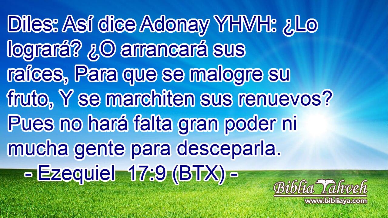 Diles: Así dice Adonay YHVH: ¿Lo logrará? ¿O arrancará sus raíces, Para que se malogre su fruto, Y se marchiten sus renuevos? Pues no hará falta gran poder ni mucha gente para desceparla.