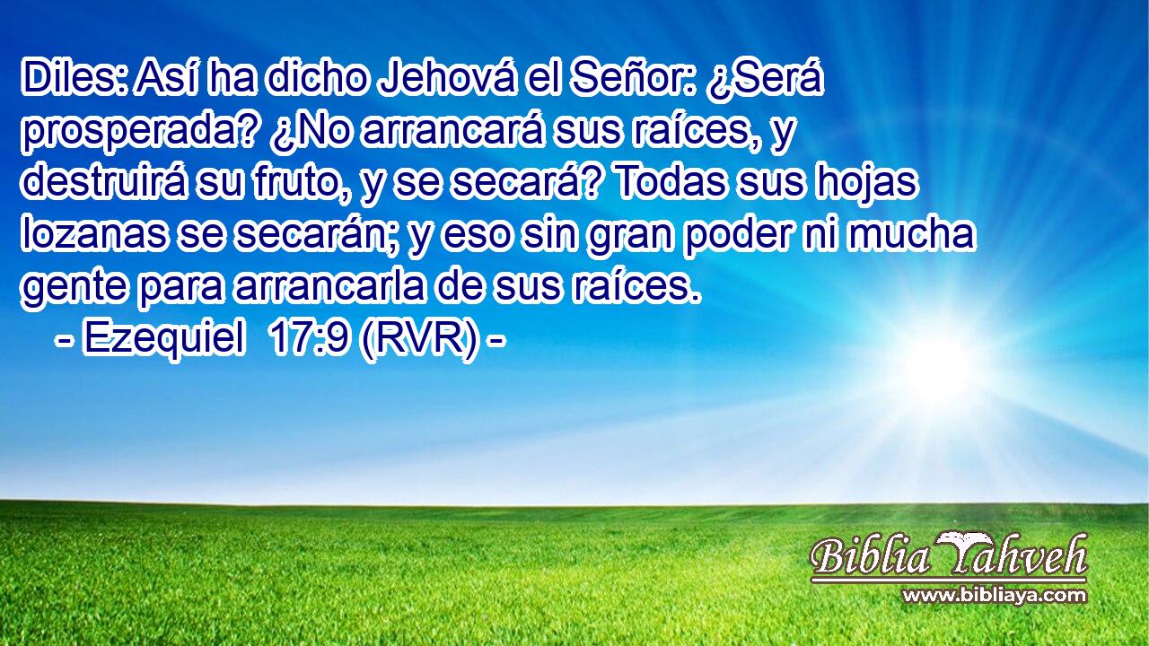 Diles: Así ha dicho Jehová el Señor: ¿Será prosperada? ¿No arrancará sus raíces, y destruirá su fruto, y se secará? Todas sus hojas lozanas se secarán; y eso sin gran poder ni mucha gente para arrancarla de sus raíces.