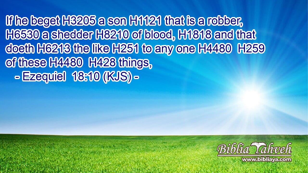 If he beget H3205 a son H1121 that is a robber, H6530 a shedder H8210 of blood, H1818 and that doeth H6213 the like H251 to any one H4480  H259 of these H4480  H428 things,