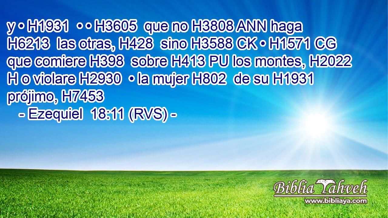 y • H1931  • • H3605  que no H3808 ANN haga H6213  las otras, H428  sino H3588 CK • H1571 CG que comiere H398  sobre H413 PU los montes, H2022 H o violare H2930  • la mujer H802  de su H1931  prójimo, H7453  
