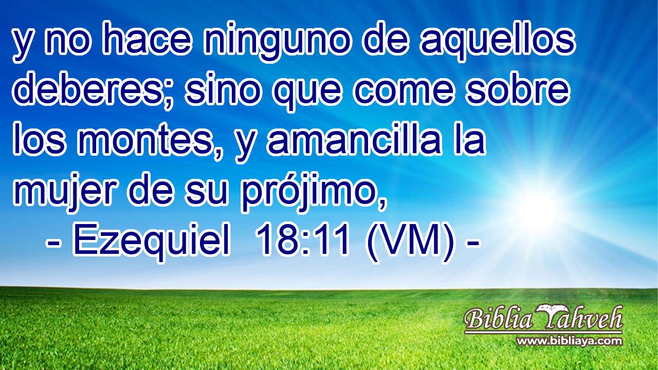  y no hace ninguno de aquellos deberes; sino que come sobre los montes, y amancilla la mujer de su prójimo, 