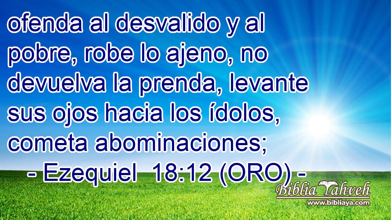  ofenda al desvalido y al pobre, robe lo ajeno, no devuelva la prenda, levante sus ojos hacia los ídolos, cometa abominaciones; 