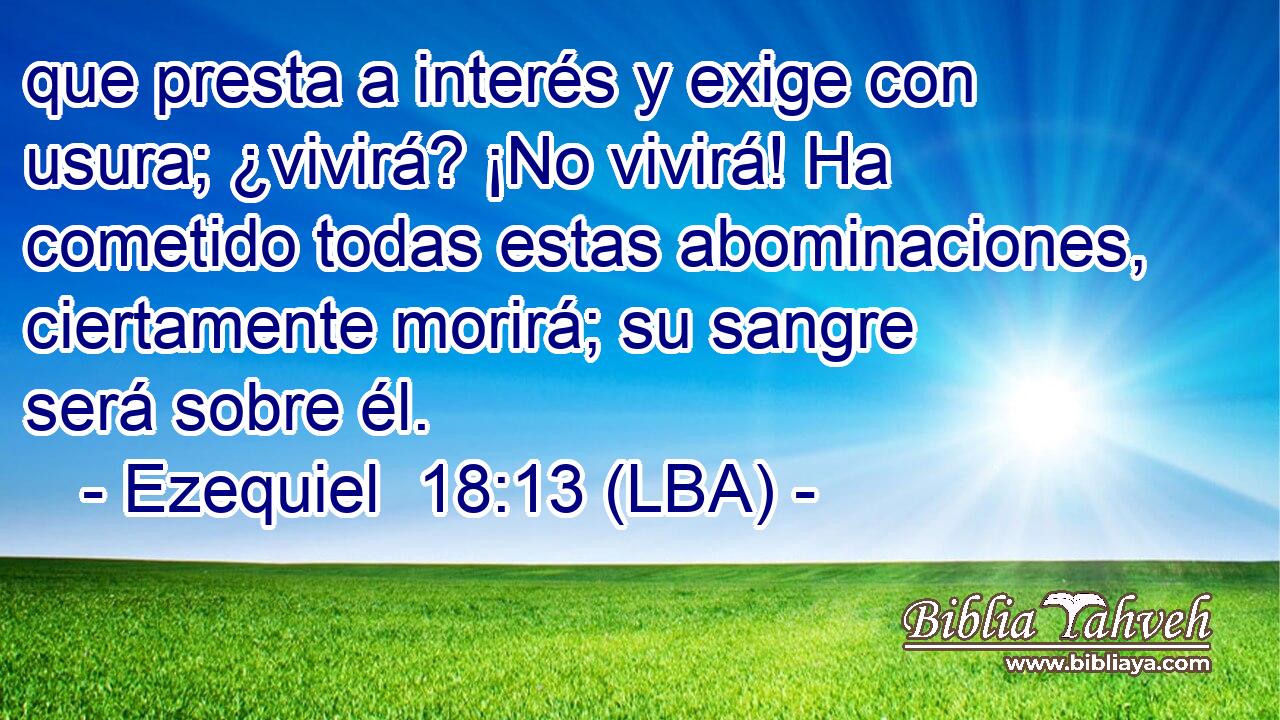 que presta a interés y exige con usura; ¿vivirá? ¡No vivirá! Ha cometido todas estas abominaciones, ciertamente morirá; su sangre será sobre él.