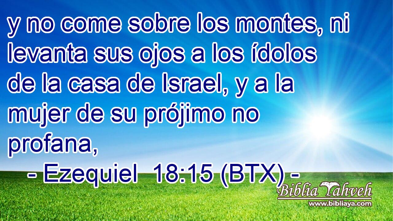 y no come sobre los montes, ni levanta sus ojos a los ídolos de la casa de Israel, y a la mujer de su prójimo no profana,