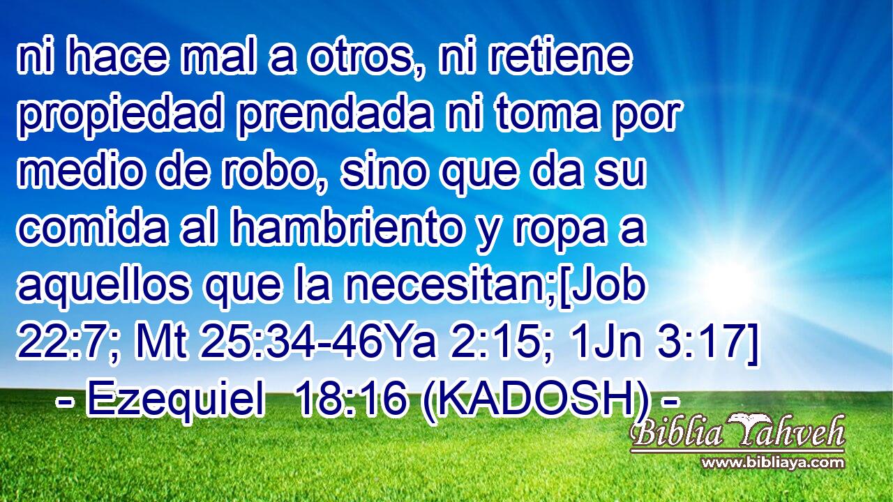  ni hace mal a otros, ni retiene propiedad prendada ni toma por medio de robo, sino que da su comida al hambriento y ropa a aquellos que la necesitan;[Job 22:7; Mt 25:34-46Ya 2:15; 1Jn 3:17] 