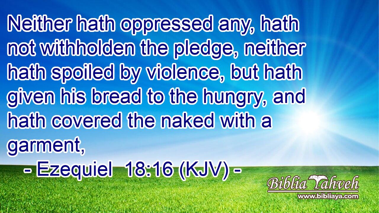 Neither hath oppressed any, hath not withholden the pledge, neither hath spoiled by violence, but hath given his bread to the hungry, and hath covered the naked with a garment,
