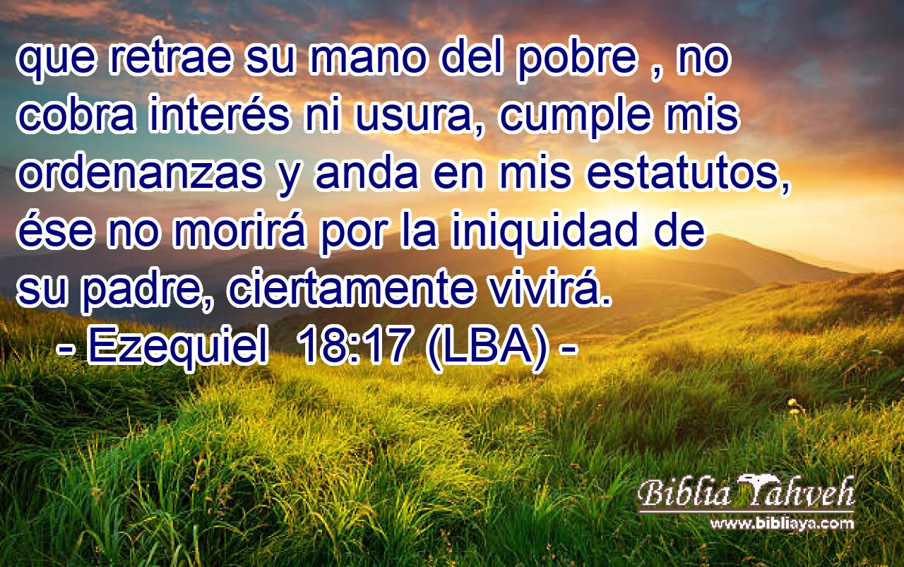 que retrae su mano del pobre , no cobra interés ni usura, cumple mis ordenanzas y anda en mis estatutos, ése no morirá por la iniquidad de su padre, ciertamente vivirá.