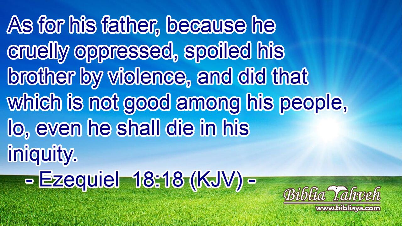As for his father, because he cruelly oppressed, spoiled his brother by violence, and did that which is not good among his people, lo, even he shall die in his iniquity.