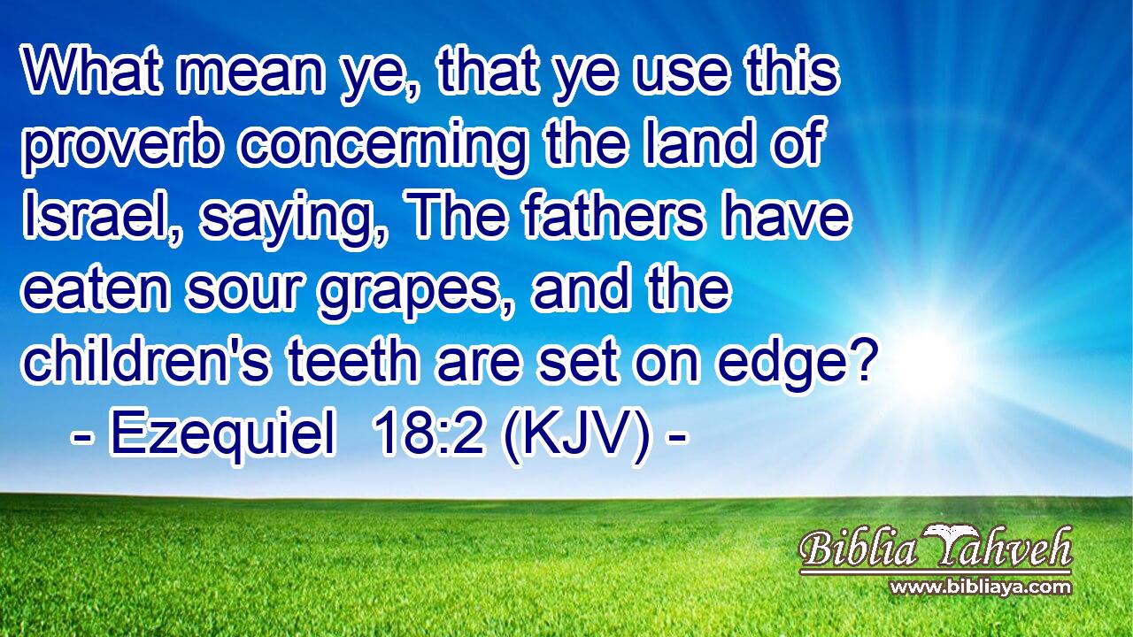 What mean ye, that ye use this proverb concerning the land of Israel, saying, The fathers have eaten sour grapes, and the children's teeth are set on edge?