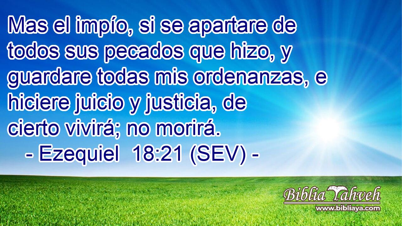Mas el impío, si se apartare de todos sus pecados que hizo, y guardare todas mis ordenanzas, e hiciere juicio y justicia, de cierto vivirá; no morirá.