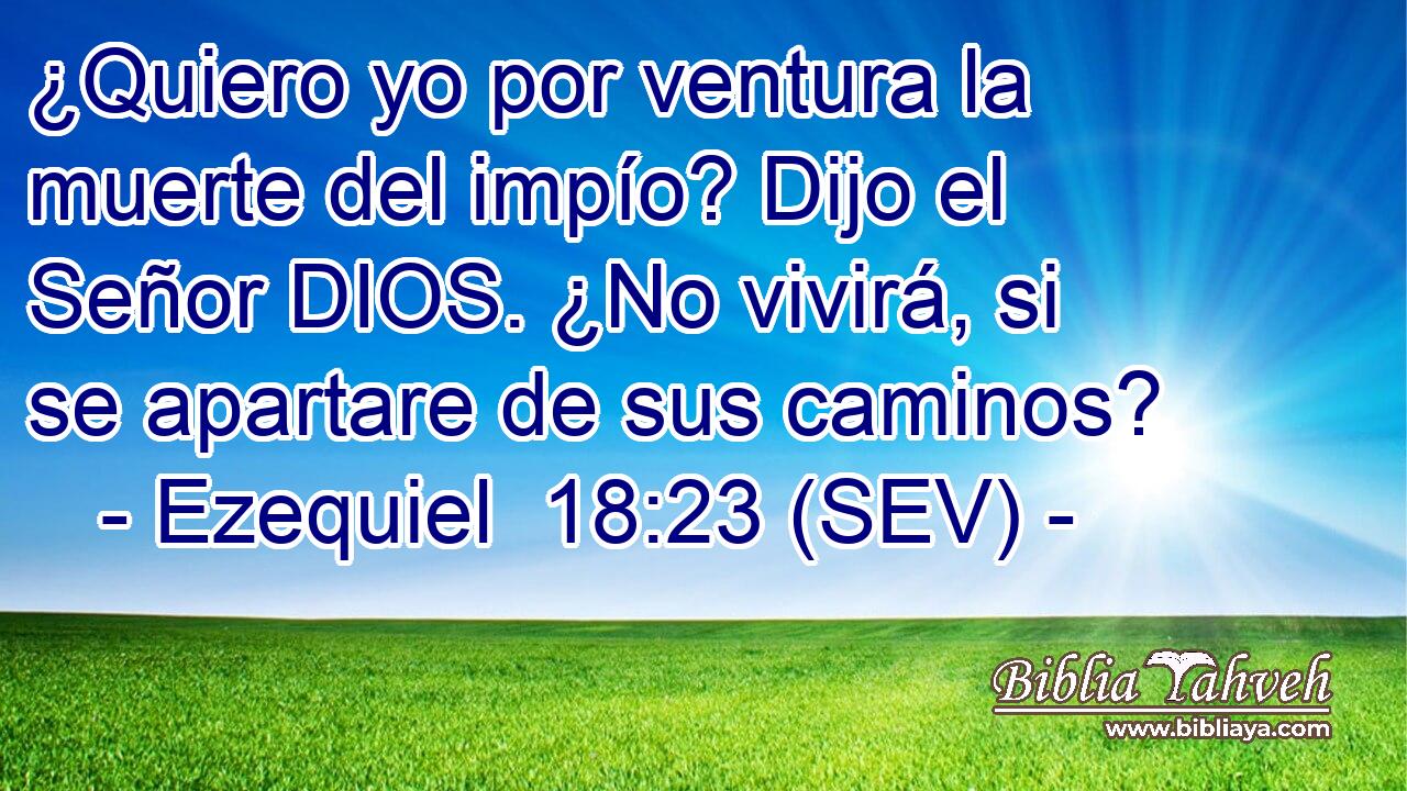 ¿Quiero yo por ventura la muerte del impío? Dijo el Señor DIOS. ¿No vivirá, si se apartare de sus caminos?
