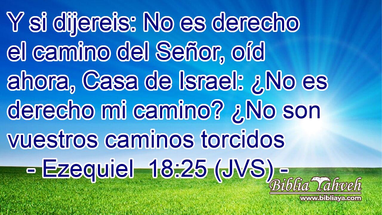 Y si dijereis: No es derecho el camino del Señor, oíd ahora, Casa de Israel: ¿No es derecho mi camino? ¿No son vuestros caminos torcidos