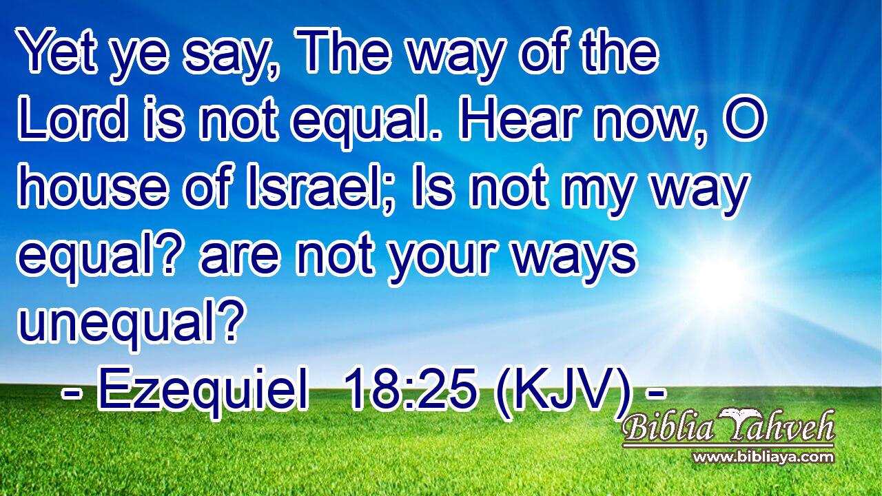 Yet ye say, The way of the Lord is not equal. Hear now, O house of Israel; Is not my way equal? are not your ways unequal?