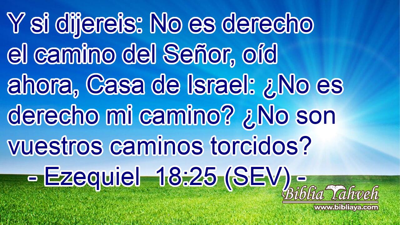Y si dijereis: No es derecho el camino del Señor, oíd ahora, Casa de Israel: ¿No es derecho mi camino? ¿No son vuestros caminos torcidos?
