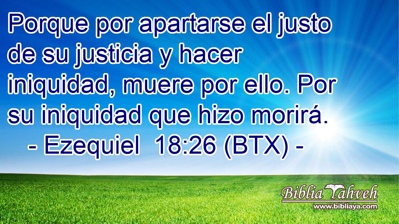 Porque por apartarse el justo de su justicia y hacer iniquidad, muere por ello. Por su iniquidad que hizo morirá.
