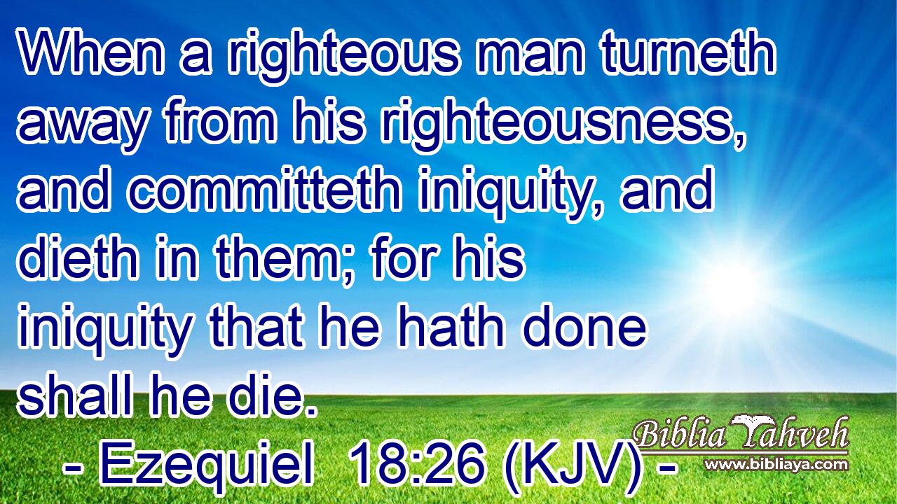 When a righteous man turneth away from his righteousness, and committeth iniquity, and dieth in them; for his iniquity that he hath done shall he die.