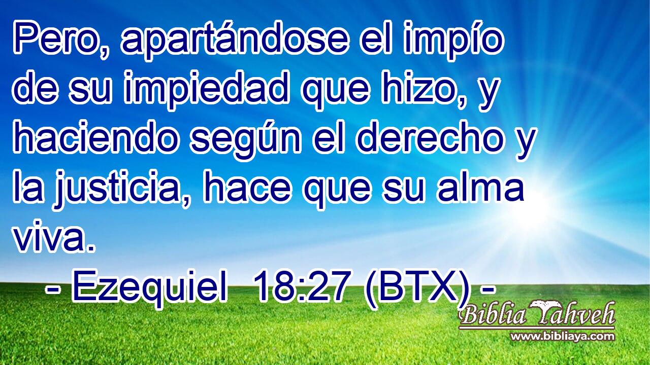Pero, apartándose el impío de su impiedad que hizo, y haciendo según el derecho y la justicia, hace que su alma viva.